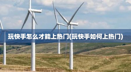 玩快手怎么才能上热门(玩快手如何上热门)