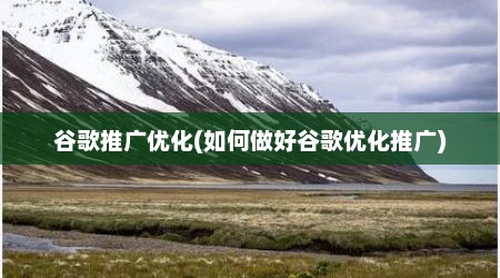 谷歌推广优化(如何做好谷歌优化推广)