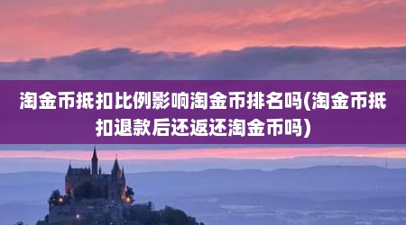 淘金币抵扣比例影响淘金币排名吗(淘金币抵扣退款后还返还淘金币吗)