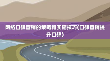 网络口碑营销的策略和实施技巧(口碑营销提升口碑)