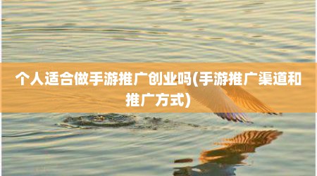 个人适合做手游推广创业吗(手游推广渠道和推广方式)