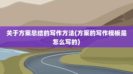 关于方案总结的写作方法(方案的写作模板是怎么写的)