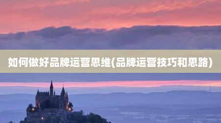 如何做好品牌运营思维(品牌运营技巧和思路)