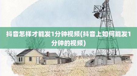 抖音怎样才能发1分钟视频(抖音上如何能发1分钟的视频)