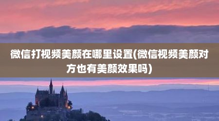 微信打视频美颜在哪里设置(微信视频美颜对方也有美颜效果吗)