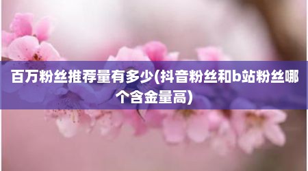 百万粉丝推荐量有多少(抖音粉丝和b站粉丝哪个含金量高)