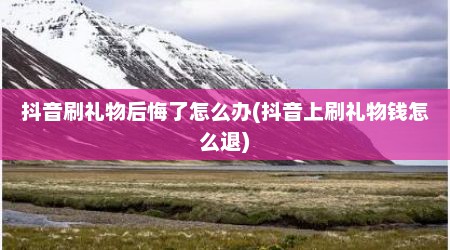 抖音刷礼物后悔了怎么办(抖音上刷礼物钱怎么退)