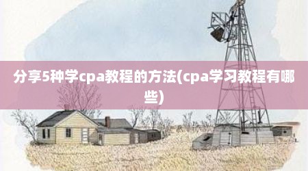 分享5种学cpa教程的方法(cpa学习教程有哪些)