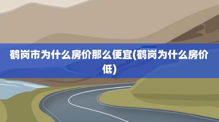 鹤岗市为什么房价那么便宜(鹤岗为什么房价低)