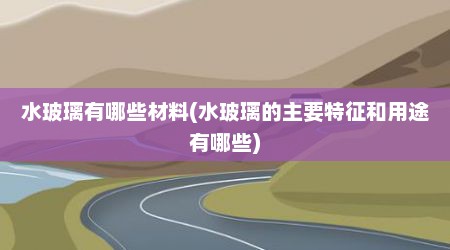 水玻璃有哪些材料(水玻璃的主要特征和用途有哪些)