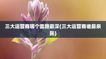 三大运营商哪个套路最深(三大运营商谁最亲民)