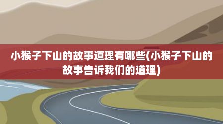 小猴子下山的故事道理有哪些(小猴子下山的故事告诉我们的道理)