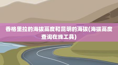 香格里拉的海拔高度和昆明的海拔(海拔高度查询在线工具)