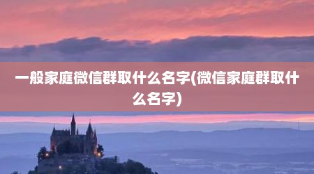 一般家庭微信群取什么名字(微信家庭群取什么名字)