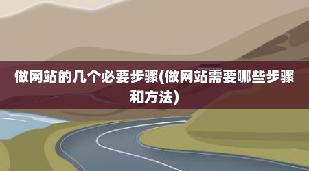 做网站的几个必要步骤(做网站需要哪些步骤和方法)
