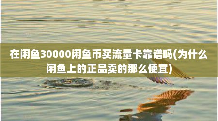在闲鱼30000闲鱼币买流量卡靠谱吗(为什么闲鱼上的正品卖的那么便宜)
