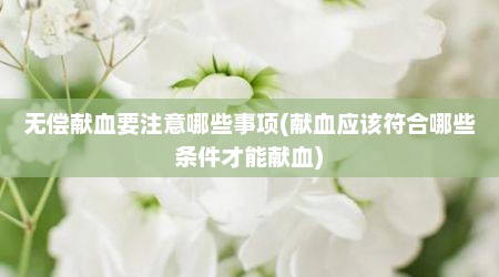 无偿献血要注意哪些事项(献血应该符合哪些条件才能献血)