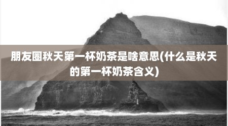 朋友圈秋天第一杯奶茶是啥意思(什么是秋天的第一杯奶茶含义)