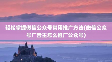 轻松掌握微信公众号常用推广方法(微信公众号广告主怎么推广公众号)