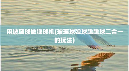 用玻璃球做弹球机(玻璃球弹球跳跳球二合一的玩法)