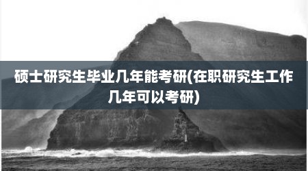 硕士研究生毕业几年能考研(在职研究生工作几年可以考研)