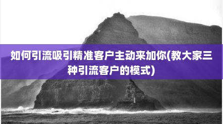如何引流吸引精准客户主动来加你(教大家三种引流客户的模式)