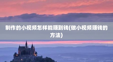 制作的小视频怎样能赚到钱(做小视频赚钱的方法)