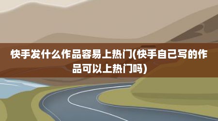 快手发什么作品容易上热门(快手自己写的作品可以上热门吗)