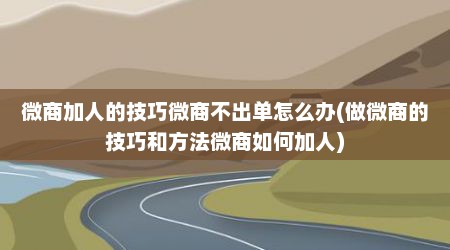 微商加人的技巧微商不出单怎么办(做微商的技巧和方法微商如何加人)