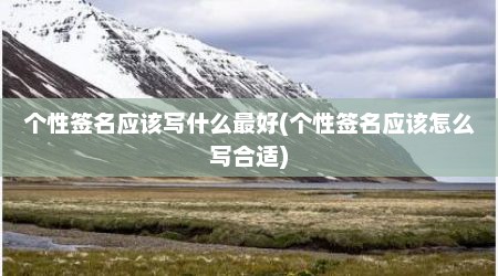 个性签名应该写什么最好(个性签名应该怎么写合适)