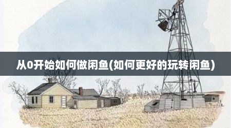 从0开始如何做闲鱼(如何更好的玩转闲鱼)
