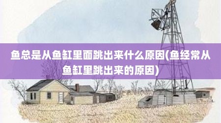 鱼总是从鱼缸里面跳出来什么原因(鱼经常从鱼缸里跳出来的原因)