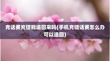 充话费充错能追回来吗(手机充错话费怎么办可以追回)