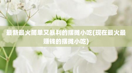 最新最火简单又暴利的摆摊小吃(现在最火最赚钱的摆摊小吃)