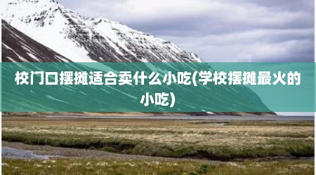 校门口摆摊适合卖什么小吃(学校摆摊最火的小吃)