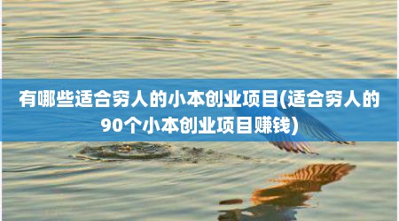 有哪些适合穷人的小本创业项目(适合穷人的90个小本创业项目赚钱)