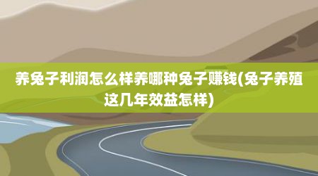 养兔子利润怎么样养哪种兔子赚钱(兔子养殖这几年效益怎样)