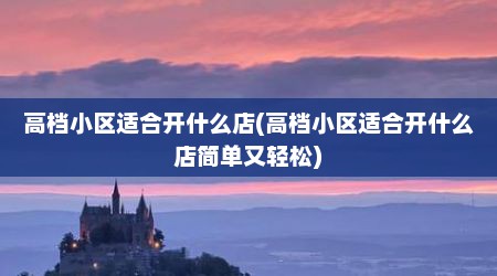 高档小区适合开什么店(高档小区适合开什么店简单又轻松)