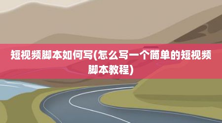 短视频脚本如何写(怎么写一个简单的短视频脚本教程)