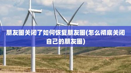 朋友圈关闭了如何恢复朋友圈(怎么彻底关闭自己的朋友圈)