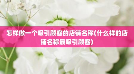 怎样做一个吸引顾客的店铺名称(什么样的店铺名称最吸引顾客)