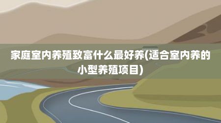 家庭室内养殖致富什么最好养(适合室内养的小型养殖项目)