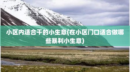 小区内适合干的小生意(在小区门口适合做哪些暴利小生意)
