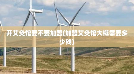 开艾灸馆要不要加盟(加盟艾灸馆大概需要多少钱)