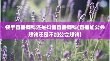 快手直播赚钱还是抖音直播赚钱(直播加公会赚钱还是不加公会赚钱)