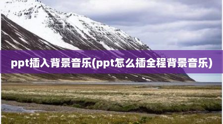 ppt插入背景音乐(ppt怎么插全程背景音乐)