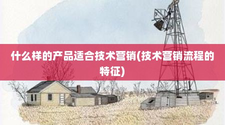 什么样的产品适合技术营销(技术营销流程的特征)
