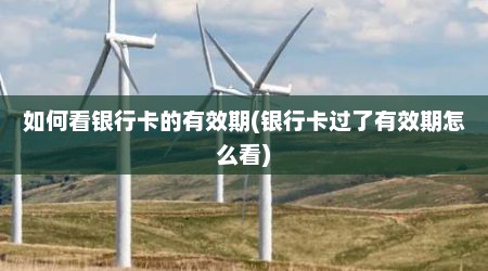 如何看银行卡的有效期(银行卡过了有效期怎么看)