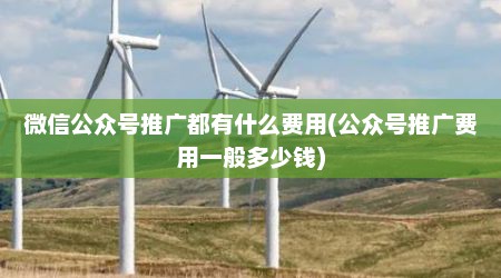 微信公众号推广都有什么费用(公众号推广费用一般多少钱)