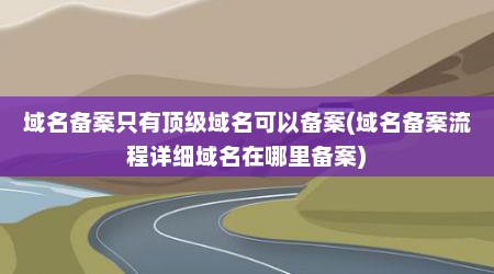 域名备案只有顶级域名可以备案(域名备案流程详细域名在哪里备案)